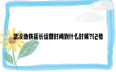 武汉地铁延长运营时间到什么时候？（2号线+4号线）