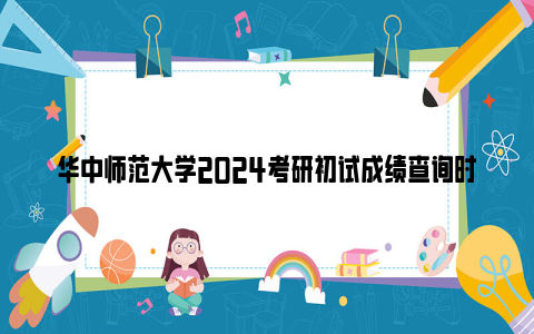 华中师范大学2024考研初试成绩查询时间及查分入口