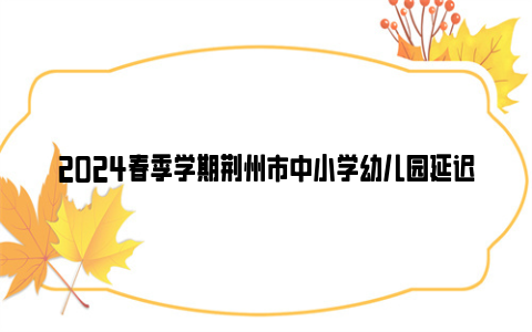 2024春季学期荆州市中小学幼儿园延迟开学