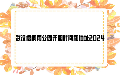 武汉梧桐雨公园开园时间和地址2024