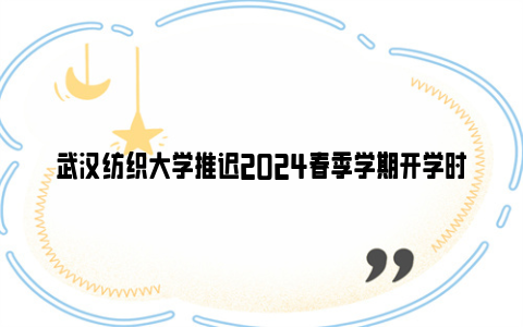 武汉纺织大学推迟2024春季学期开学时间