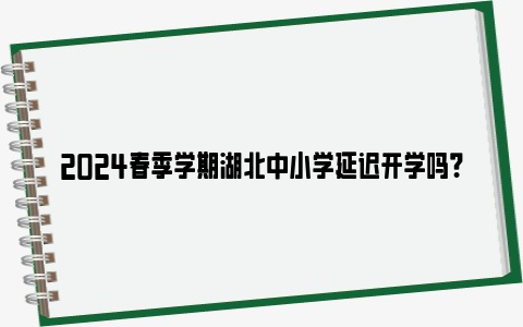 2024春季学期湖北中小学延迟开学吗？