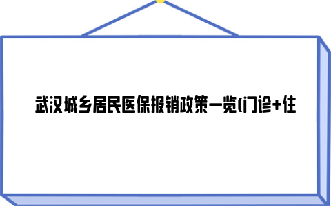 武汉城乡居民医保报销政策一览(门诊+住院+大病)