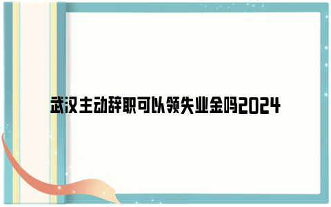 武汉主动辞职可以领失业金吗2024