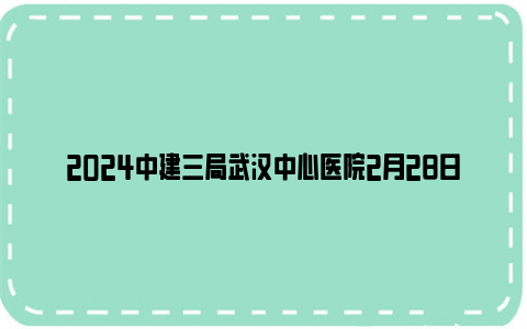 2024中建三局武汉中心医院2月28日起开诊运营(附优惠活动)