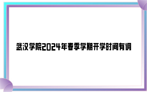 武汉学院2024年春季学期开学时间有调整