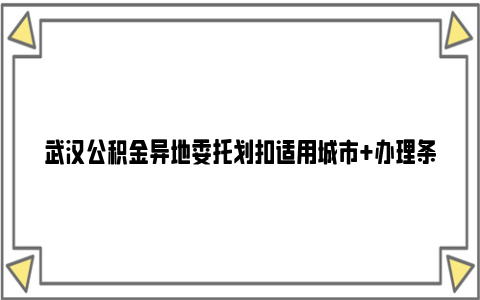 武汉公积金异地委托划扣适用城市+办理条件+还款方式