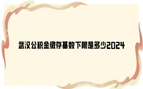 武汉公积金缴存基数下限是多少2024