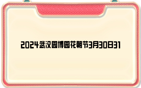 2024武汉园博园花朝节3月30日31日演出安排