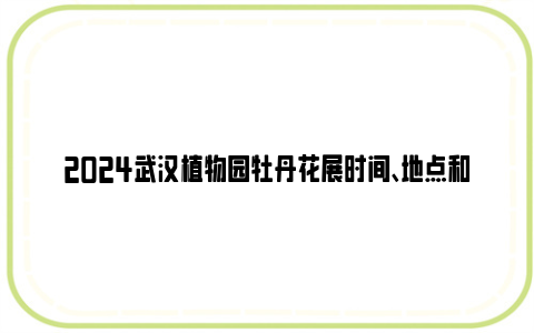 2024武汉植物园牡丹花展时间、地点和门票