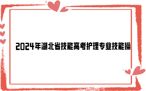 2024年湖北省技能高考护理专业技能操作考试报名时间+入口+缴费方式