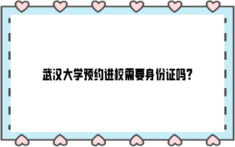 武汉大学预约进校需要身份证吗？