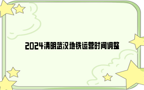 2024清明武汉地铁运营时间调整