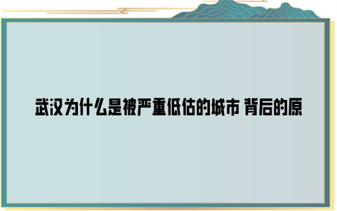 武汉为什么是被严重低估的城市 背后的原因是这样的