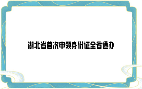 湖北省首次申领身份证全省通办