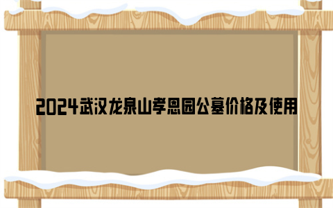 2024武汉龙泉山孝恩园公墓价格及使用年限