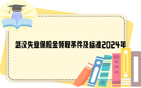 武汉失业保险金领取条件及标准2024年