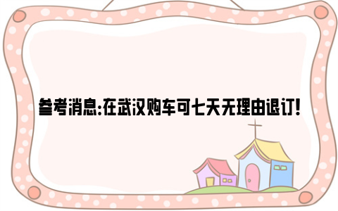 参考消息：在武汉购车可七天无理由退订！ 24家荆楚放心购汽车品牌承诺