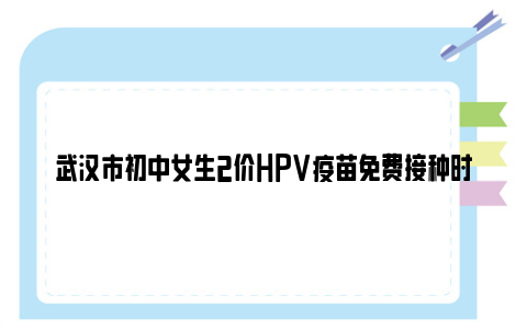 武汉市初中女生2价HPV疫苗免费接种时间2024