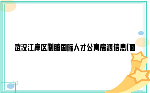 武汉江岸区利腾国际人才公寓房源信息（面积+租金+咨询电话）