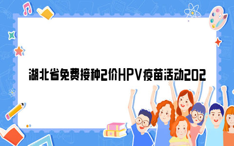 湖北省免费接种2价HPV疫苗活动2024（时间+条件+接种答疑）