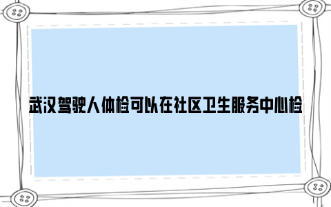 武汉驾驶人体检可以在社区卫生服务中心检查吗？