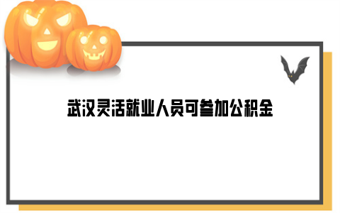 武汉灵活就业人员可参加公积金