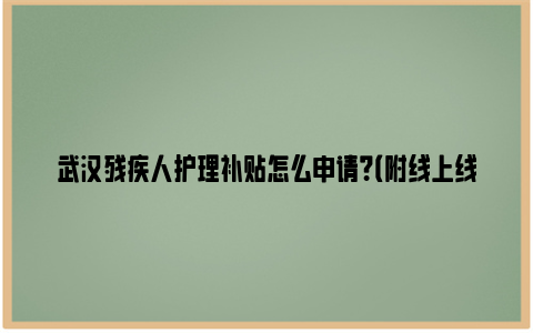 武汉残疾人护理补贴怎么申请？（附线上线下申请方法）