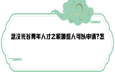 武汉光谷青年人才之家哪些人可以申请？怎么申请？