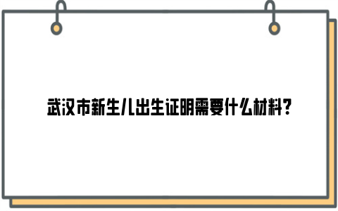 武汉市新生儿出生证明需要什么材料？