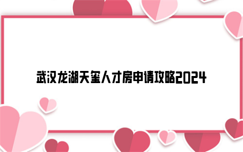 武汉龙湖天玺人才房申请攻略2024