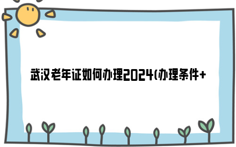 武汉老年证如何办理2024(办理条件+领证方法)