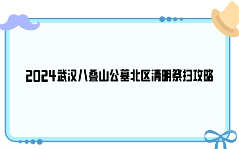 2024武汉八叠山公墓北区清明祭扫攻略（交通+免费服务）