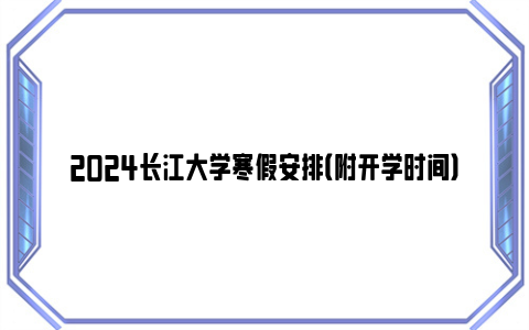 2024长江大学寒假安排（附开学时间）