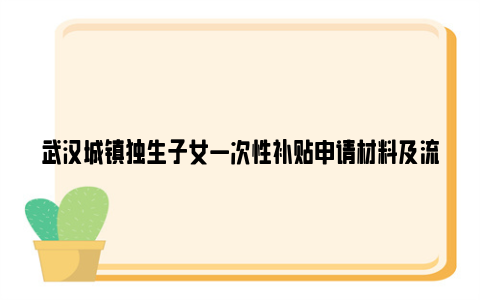 武汉城镇独生子女一次性补贴申请材料及流程