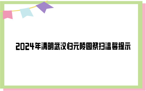 2024年清明武汉归元陵园祭扫温馨提示