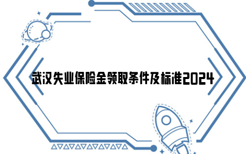 武汉失业保险金领取条件及标准2024