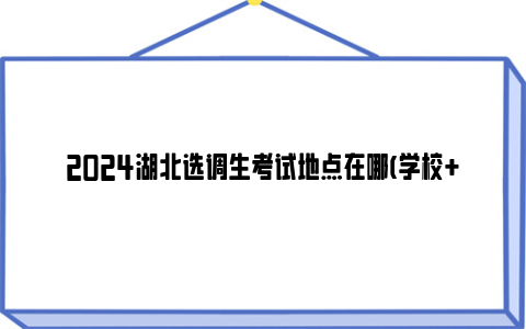 2024湖北选调生考试地点在哪(学校+地址+交通)