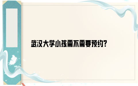 武汉大学小孩需不需要预约？