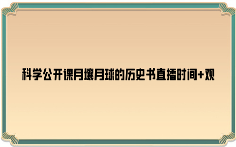 科学公开课月壤月球的历史书直播时间+观看入口