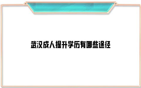 武汉成人提升学历有哪些途径