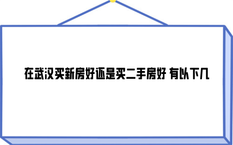 在武汉买新房好还是买二手房好 有以下几个区别