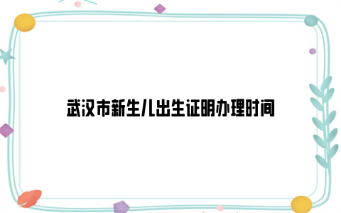 武汉市新生儿出生证明办理时间