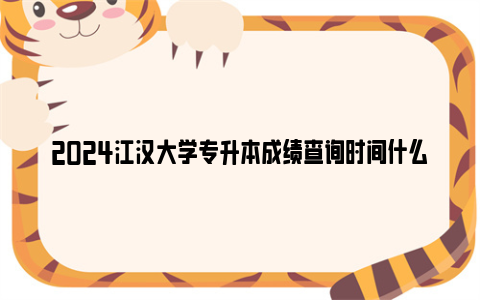 2024江汉大学专升本成绩查询时间什么时候？