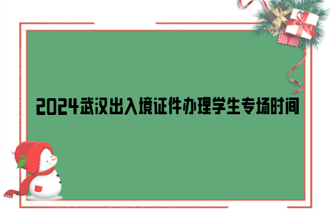 2024武汉出入境证件办理学生专场时间及办证地点一览