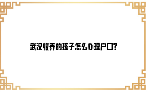 武汉收养的孩子怎么办理户口？