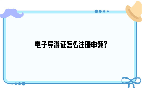 电子导游证怎么注册申领？