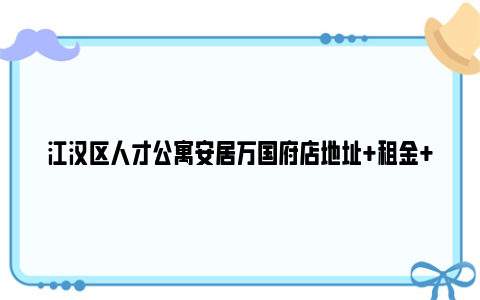 江汉区人才公寓安居万国府店地址+租金+物业费