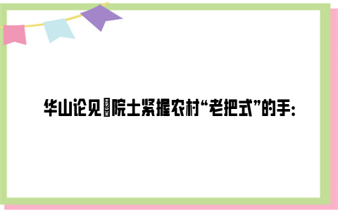 华山论见|院士紧握农村“老把式”的手：高产有奖