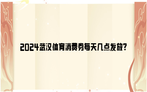 2024武汉体育消费券每天几点发放？